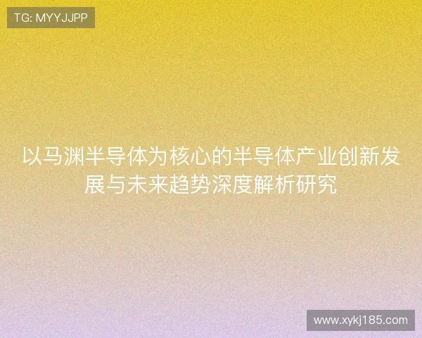 以马渊半导体为核心的半导体产业创新发展与未来趋势深度解析研究