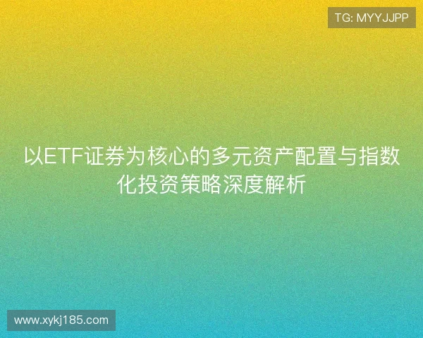 以ETF证券为核心的多元资产配置与指数化投资策略深度解析 以ETF证券为核心的多元资产配置与指数化投资策略深度解析