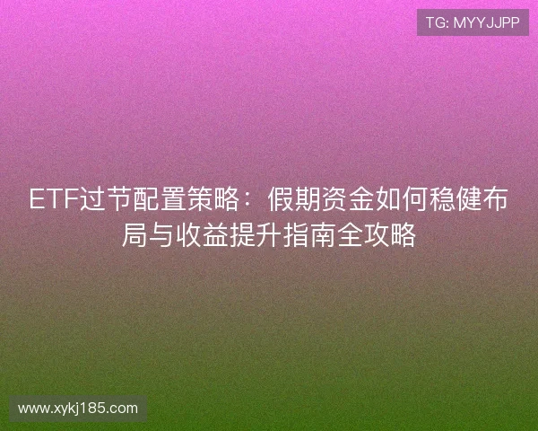 ETF过节配置策略:假期资金如何稳健布局与收益提升指南全攻略 ETF过节配置策略:假期资金如何稳健布局与收益提升指南全攻略